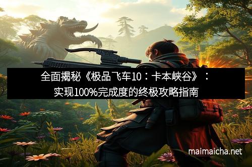 全面揭秘《极品飞车10：卡本峡谷》：实现100%完成度的终极攻略指南